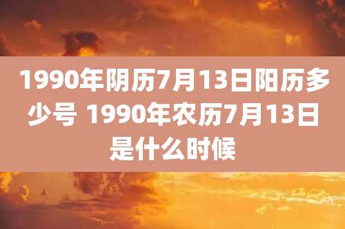 1990年阴历7月13日阳历多少号 1990年农历7月13日是什么时候