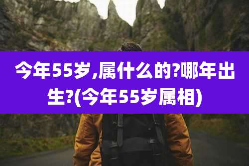 今年55岁,属什么的?哪年出生?(今年55岁属相)