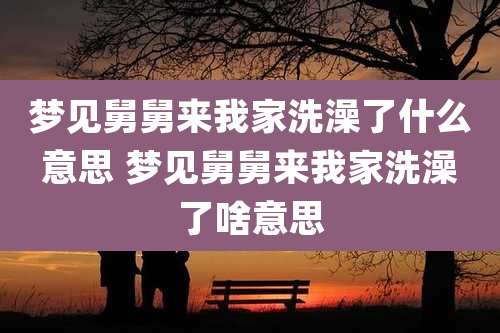 梦见舅舅来我家洗澡了什么意思 梦见舅舅来我家洗澡了啥意思