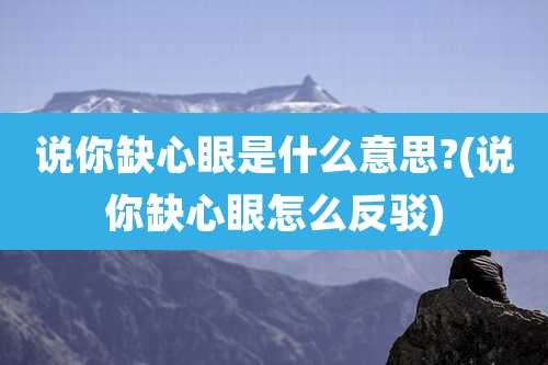 说你缺心眼是什么意思?(说你缺心眼怎么反驳)
