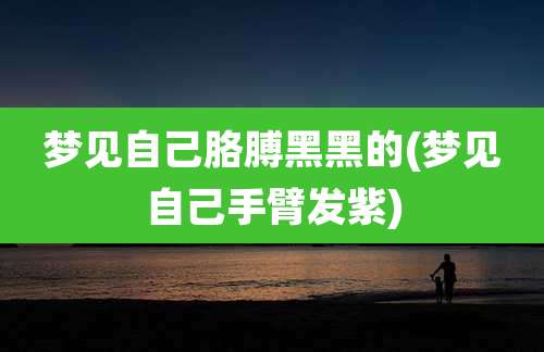 梦见自己胳膊黑黑的(梦见自己手臂发紫)