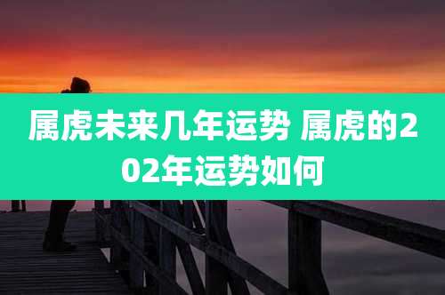 属虎未来几年运势 属虎的202年运势如何