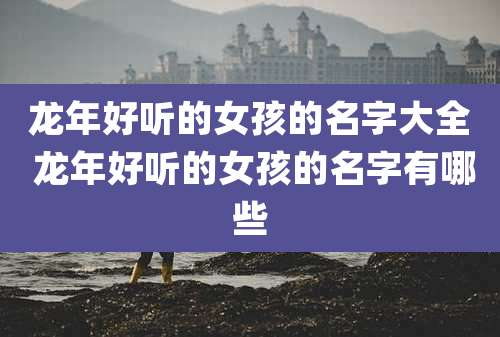龙年好听的女孩的名字大全 龙年好听的女孩的名字有哪些