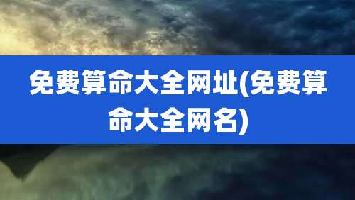 免费算命大全网址(免费算命大全网名)