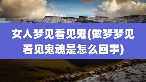 女人梦见看见鬼(做梦梦见看见鬼魂是怎么回事)