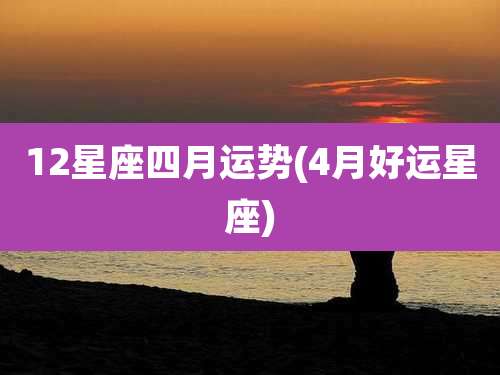 12星座四月运势(4月好运星座)