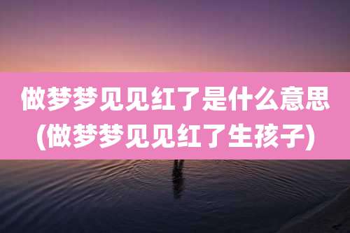 做梦梦见见红了是什么意思(做梦梦见见红了生孩子)