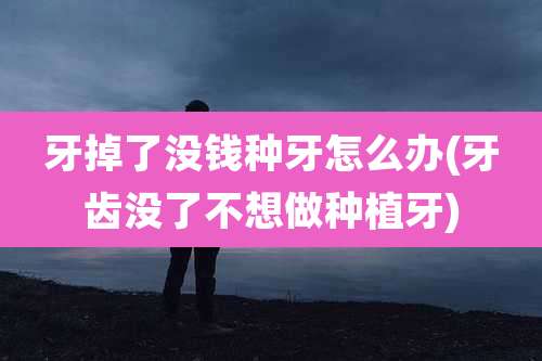 牙掉了没钱种牙怎么办(牙齿没了不想做种植牙)