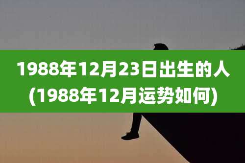 1988年12月23日出生的人(1988年12月运势如何)