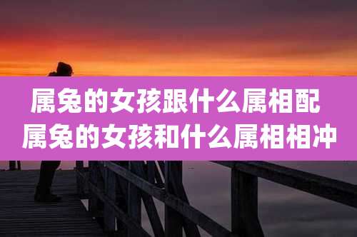 属兔的女孩跟什么属相配 属兔的女孩和什么属相相冲