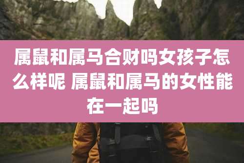属鼠和属马合财吗女孩子怎么样呢 属鼠和属马的女性能在一起吗