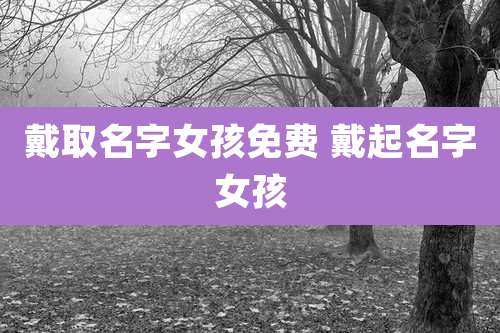 戴取名字女孩免费 戴起名字女孩