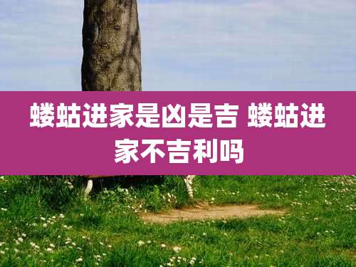 蝼蛄进家是凶是吉 蝼蛄进家不吉利吗