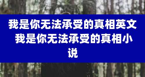 我是你无法承受的真相英文 我是你无法承受的真相小说