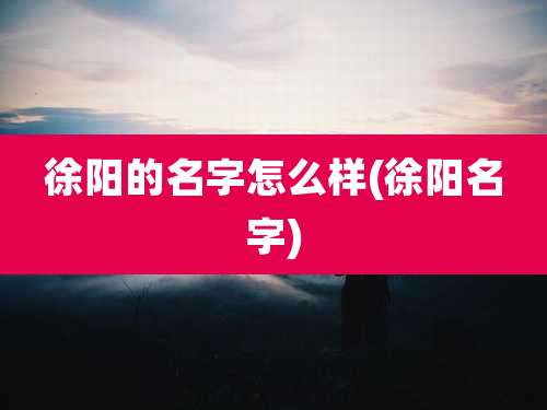 徐阳的名字怎么样(徐阳名字)