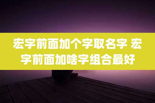 宏字前面加个字取名字 宏字前面加啥字组合最好