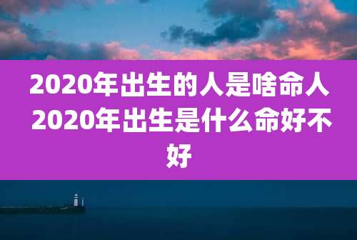 2020年出生的人是啥命人 2020年出生是什么命好不好