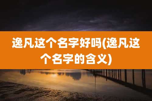 逸凡这个名字好吗(逸凡这个名字的含义)