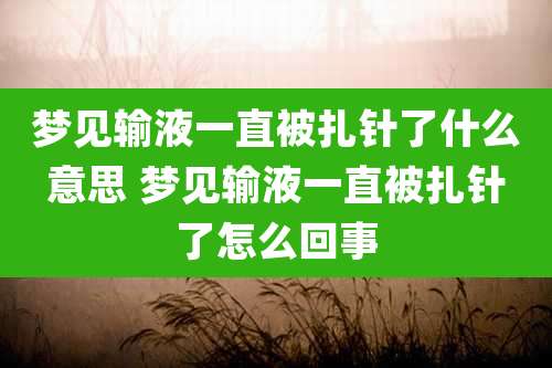梦见输液一直被扎针了什么意思 梦见输液一直被扎针了怎么回事
