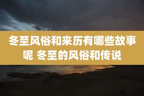 冬至风俗和来历有哪些故事呢 冬至的风俗和传说