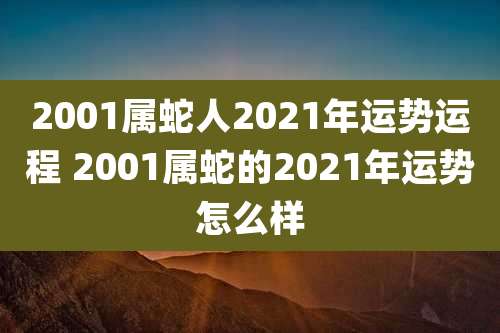 2001属蛇人2021年运势运程 2001属蛇的2021年运势怎么样