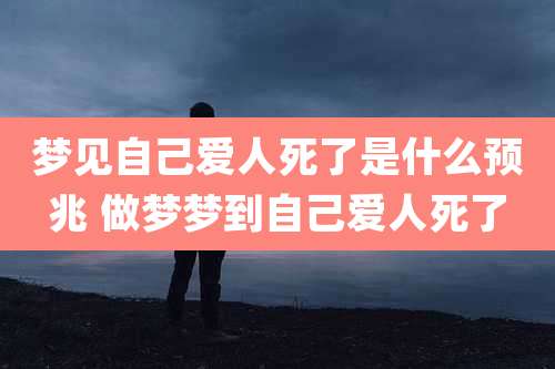 梦见自己爱人死了是什么预兆 做梦梦到自己爱人死了