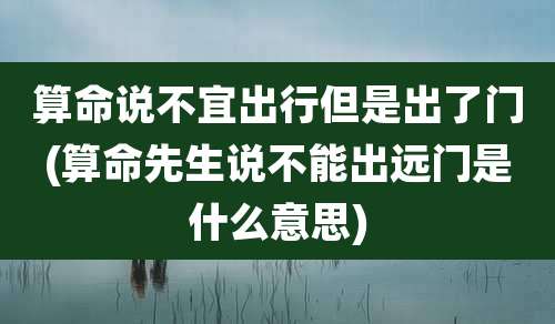 算命说不宜出行但是出了门(算命先生说不能出远门是什么意思)