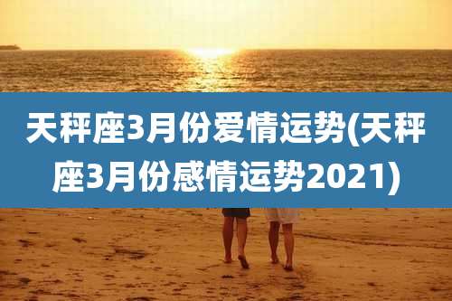 天秤座3月份爱情运势(天秤座3月份感情运势2021)