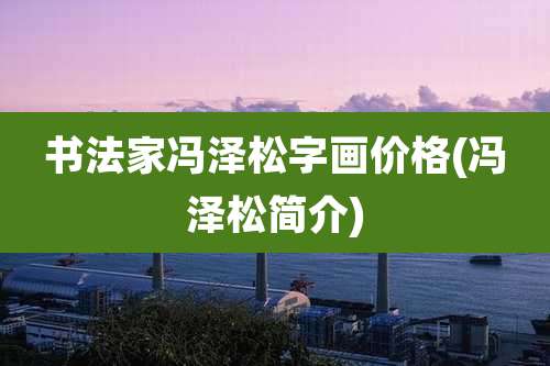 书法家冯泽松字画价格(冯泽松简介)