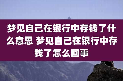 梦见自己在银行中存钱了什么意思 梦见自己在银行中存钱了怎么回事