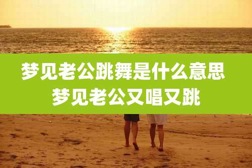 梦见老公跳舞是什么意思 梦见老公又唱又跳