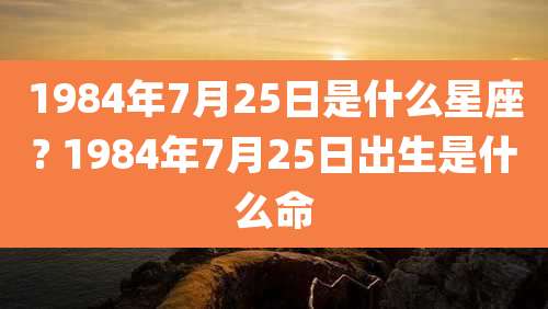 1984年7月25日是什么星座? 1984年7月25日出生是什么命