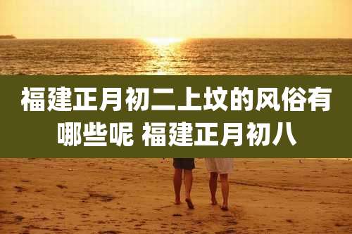 福建正月初二上坟的风俗有哪些呢 福建正月初八