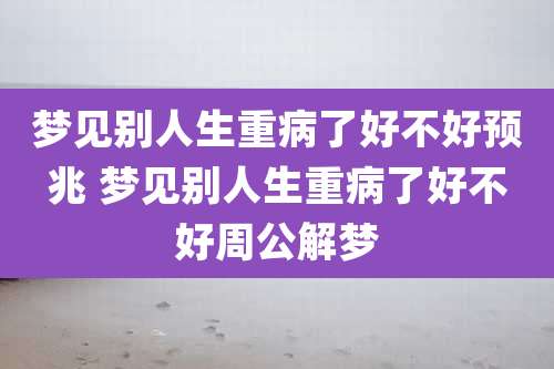 梦见别人生重病了好不好预兆 梦见别人生重病了好不好周公解梦