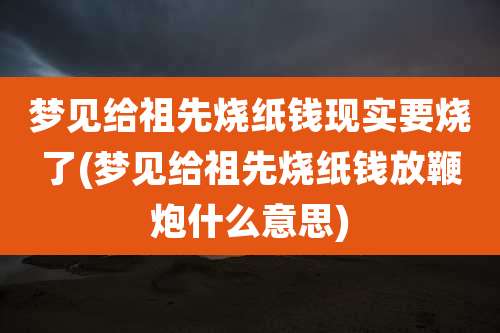 梦见给祖先烧纸钱现实要烧了(梦见给祖先烧纸钱放鞭炮什么意思)