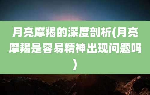 月亮摩羯的深度剖析(月亮摩羯是容易精神出现问题吗)