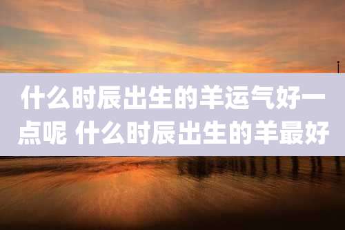 什么时辰出生的羊运气好一点呢 什么时辰出生的羊最好