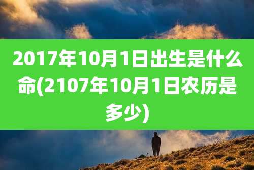 2017年10月1日出生是什么命(2107年10月1日农历是多少)