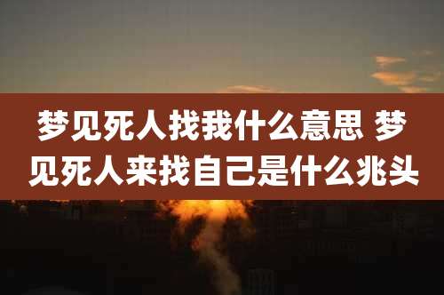 梦见死人找我什么意思 梦见死人来找自己是什么兆头