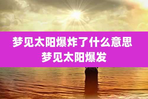 梦见太阳爆炸了什么意思 梦见太阳爆发