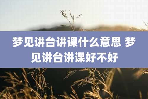 梦见讲台讲课什么意思 梦见讲台讲课好不好