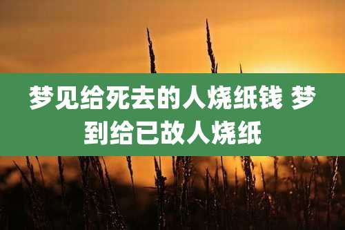梦见给死去的人烧纸钱 梦到给已故人烧纸