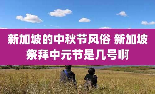 新加坡的中秋节风俗 新加坡祭拜中元节是几号啊