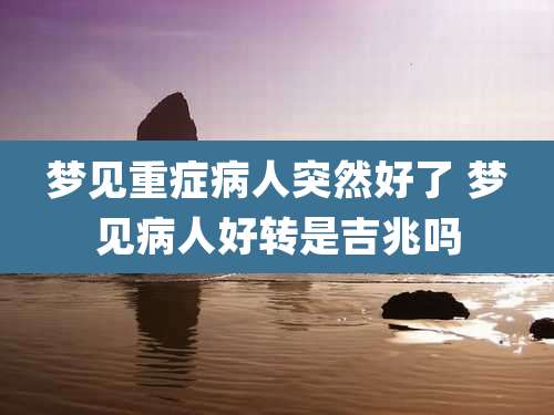 梦见重症病人突然好了 梦见病人好转是吉兆吗