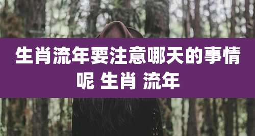 生肖流年要注意哪天的事情呢 生肖 流年