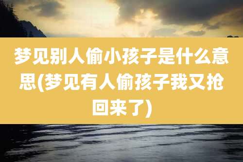 梦见别人偷小孩子是什么意思(梦见有人偷孩子我又抢回来了)