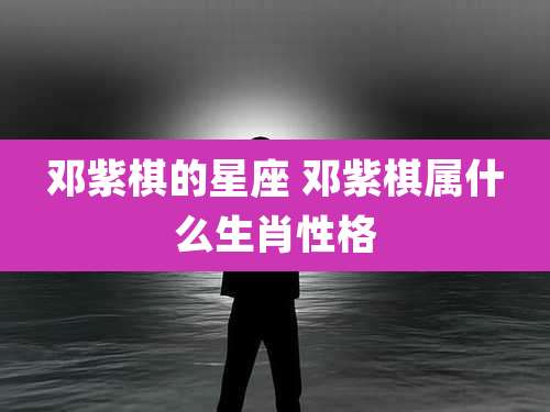 邓紫棋的星座 邓紫棋属什么生肖性格