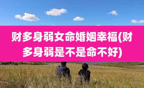 财多身弱女命婚姻幸福(财多身弱是不是命不好)