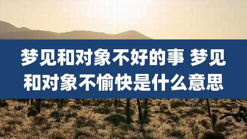 梦见和对象不好的事 梦见和对象不愉快是什么意思