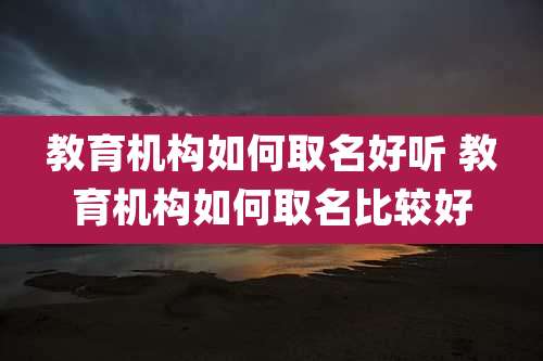 教育机构如何取名好听 教育机构如何取名比较好